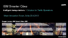 IBM Smarter Cities Intelligent transportations - Solution for Traffic Operations Urban Innovation Forum, Sofia