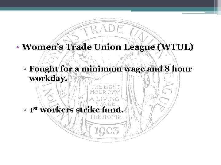  • Women’s Trade Union League (WTUL) ▫ Fought for a minimum wage and