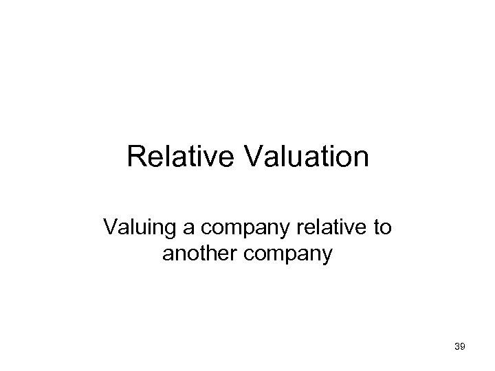 Relative Valuation Valuing a company relative to another company 39 