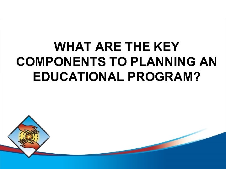 WHAT ARE THE KEY COMPONENTS TO PLANNING AN EDUCATIONAL PROGRAM? 