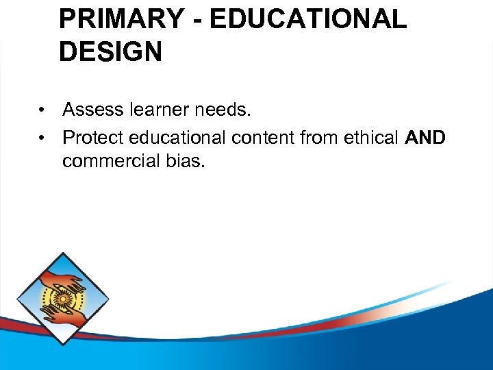 PRIMARY - EDUCATIONAL DESIGN • Assess learner needs. • Protect educational content from ethical