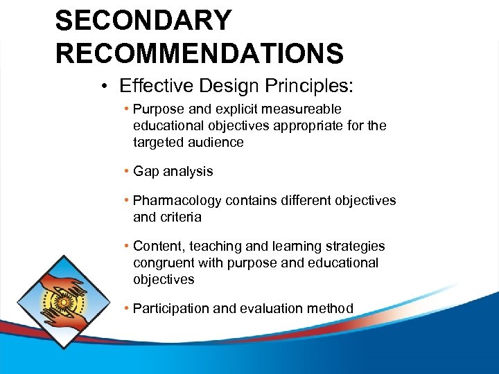 SECONDARY RECOMMENDATIONS • Effective Design Principles: • Purpose and explicit measureable educational objectives appropriate