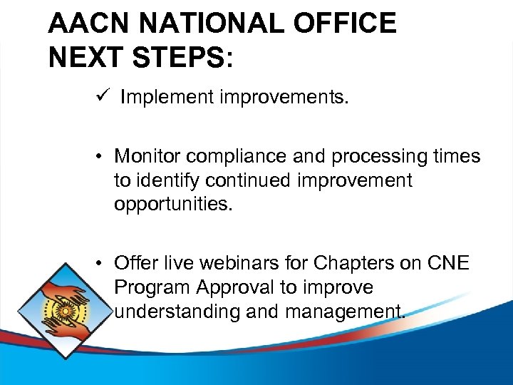 AACN NATIONAL OFFICE NEXT STEPS: ü Implement improvements. • Monitor compliance and processing times