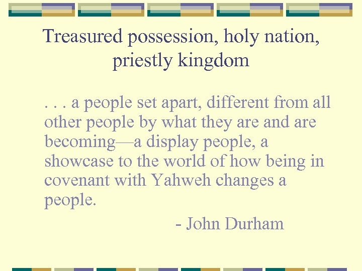 Treasured possession, holy nation, priestly kingdom. . . a people set apart, different from