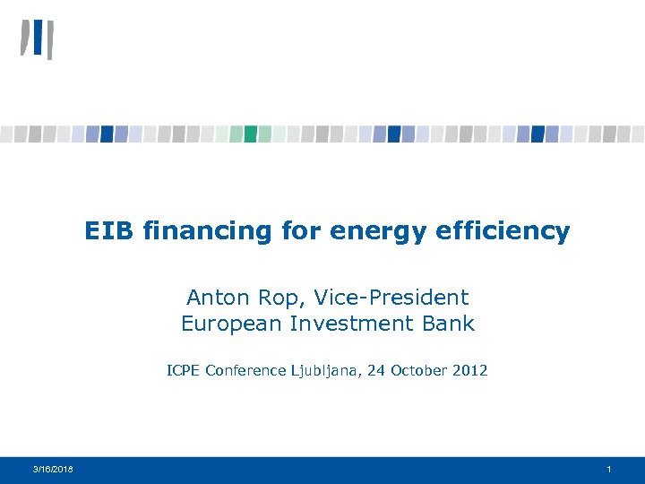 EIB financing for energy efficiency Anton Rop, Vice-President European Investment Bank ICPE Conference Ljubljana,
