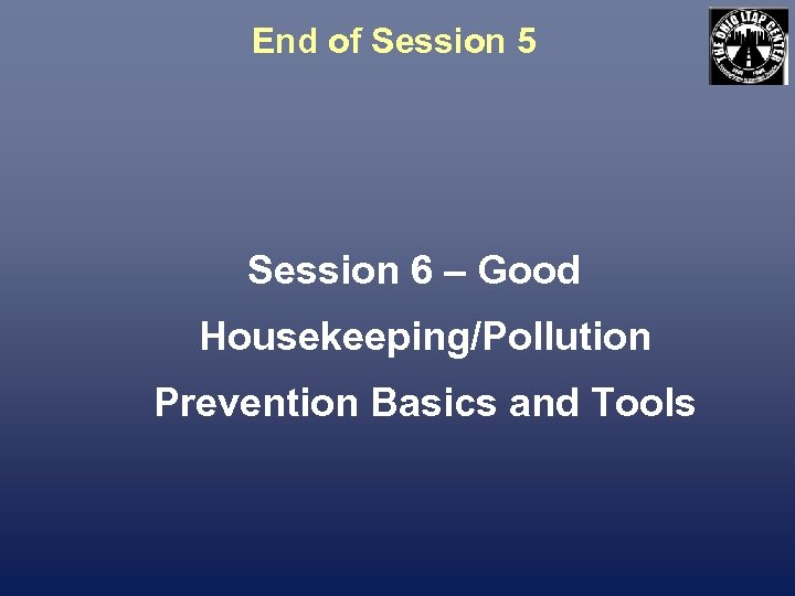 End of Session 5 Session 6 – Good Housekeeping/Pollution Prevention Basics and Tools 