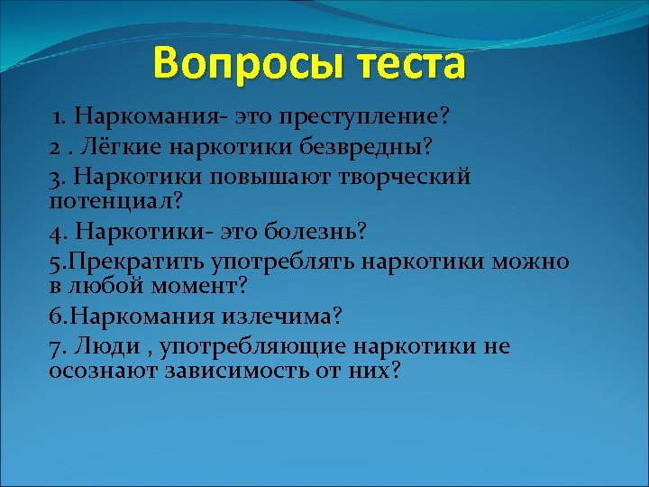 Вопросы теста 1. Наркомания- это преступление? 2. Лёгкие наркотики безвредны? 3. Наркотики повышают творческий