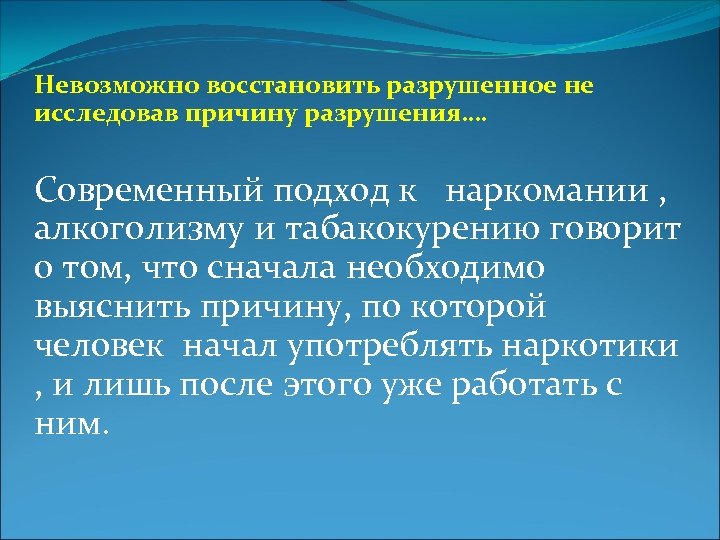 Невозможно восстановить разрушенное не исследовав причину разрушения…. Современный подход к наркомании , алкоголизму и