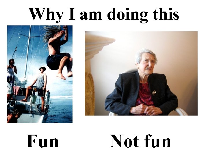 Why I am doing this Fun Not fun 