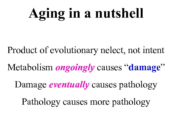 Aging in a nutshell Product of evolutionary nelect, not intent Metabolism ongoingly causes “damage”