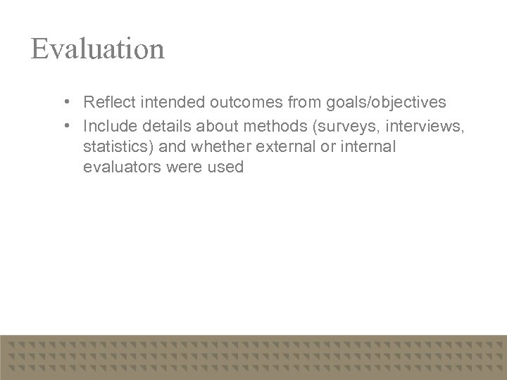 Evaluation • Reflect intended outcomes from goals/objectives • Include details about methods (surveys, interviews,
