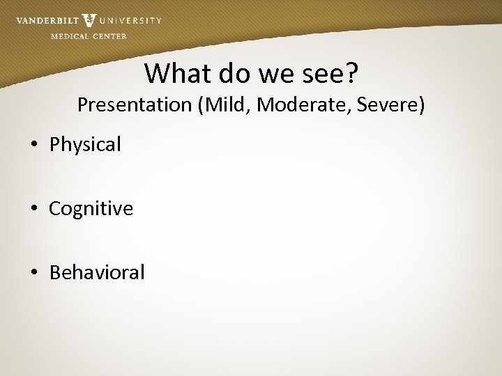 What do we see? Presentation (Mild, Moderate, Severe) • Physical • Cognitive • Behavioral
