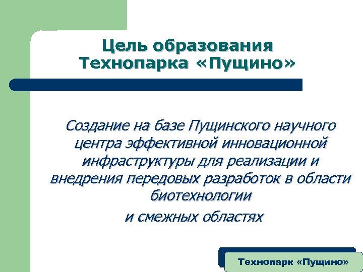 Цель образования Технопарка «Пущино» Создание на базе Пущинского научного центра эффективной инновационной инфраструктуры для