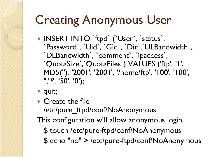 Creating Anonymous User INSERT INTO `ftpd` (`User`, `status`, `Password`, `Uid`, `Gid`, `Dir`, `ULBandwidth`, `DLBandwidth`,