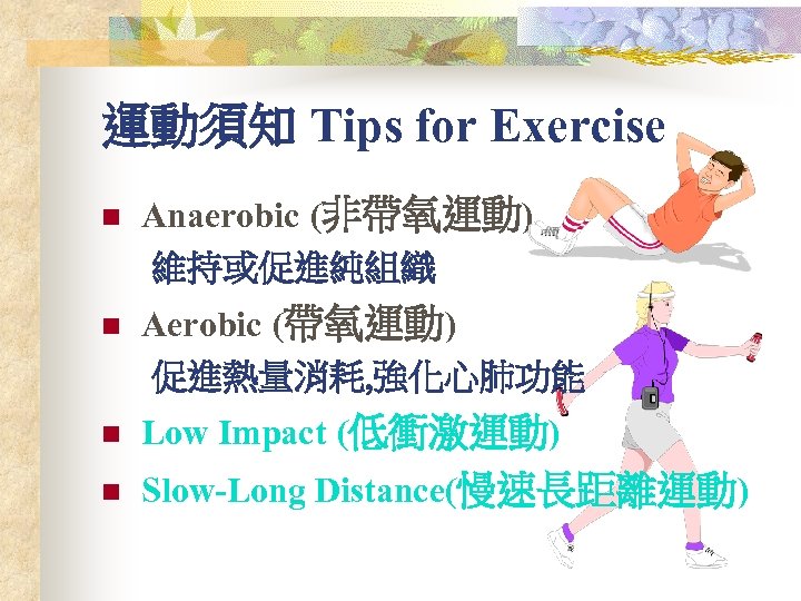 運動須知 Tips for Exercise n Anaerobic (非帶氧運動) 維持或促進純組織 n Aerobic (帶氧運動) 促進熱量消耗, 強化心肺功能 n