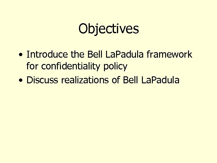 Objectives • Introduce the Bell La. Padula framework for confidentiality policy • Discuss realizations