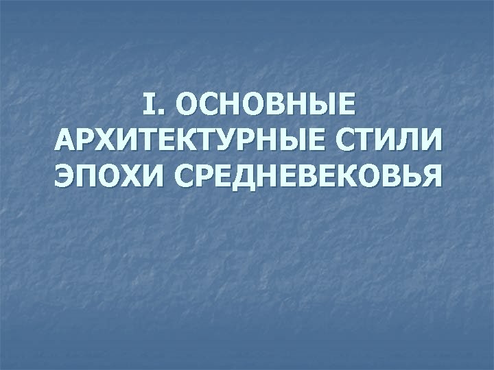 I. ОСНОВНЫЕ АРХИТЕКТУРНЫЕ СТИЛИ ЭПОХИ СРЕДНЕВЕКОВЬЯ 