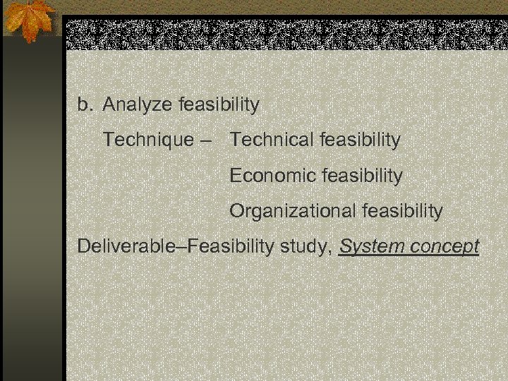 b. Analyze feasibility Technique – Technical feasibility Economic feasibility Organizational feasibility Deliverable–Feasibility study, System