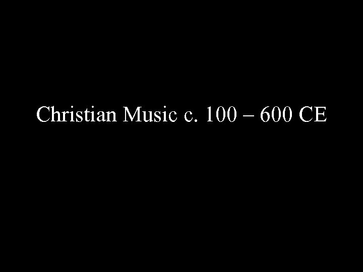 Christian Music c. 100 – 600 CE 