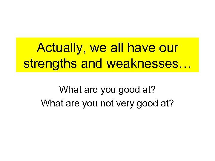 Actually, we all have our strengths and weaknesses… What are you good at? What