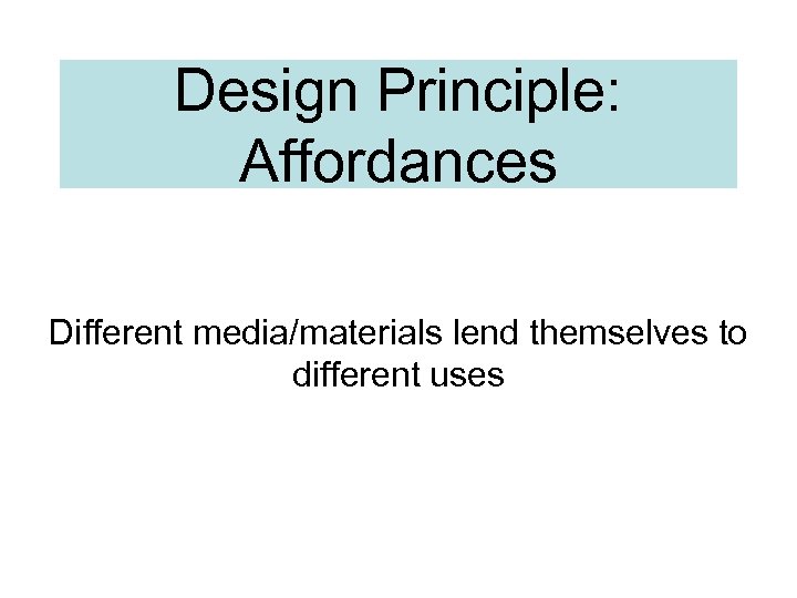 Design Principle: Affordances Different media/materials lend themselves to different uses 