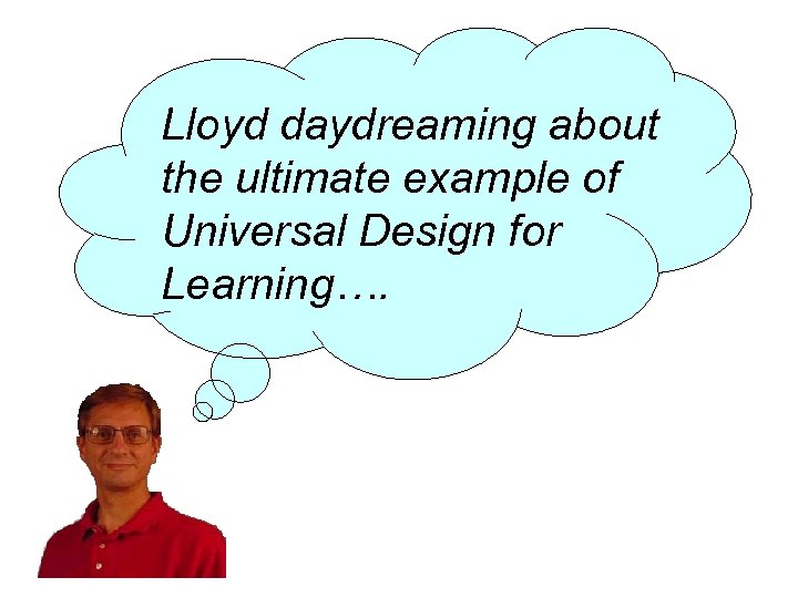 Lloyd daydreaming about the ultimate example of Universal Design for Learning…. 