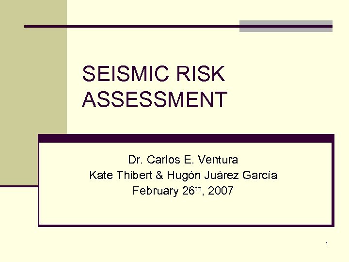 SEISMIC RISK ASSESSMENT Dr. Carlos E. Ventura Kate Thibert & Hugón Juárez García February