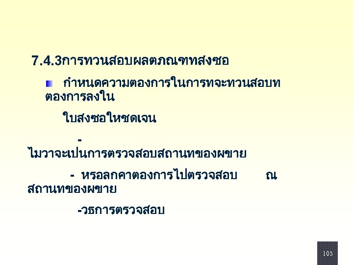  7. 4. 3การทวนสอบผลตภณฑทสงซอ กำหนดความตองการในการทจะทวนสอบท ตองการลงใน ใบสงซอใหชดเจน ไมวาจะเปนการตรวจสอบสถานทของผขาย - หรอลกคาตองการไปตรวจสอบ สถานทของผขาย ณ -วธการตรวจสอบ 103