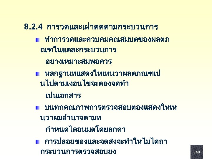  8. 2. 4 การวดและเฝาตดตามกระบวนการ ทำการวดและควบคมคณสมบตของผลตภ ณฑในแตละกระบวนการ อยางเหมาะสมพอควร หลกฐานทแสดงใหเหนวาผลตภณฑเป นไปตามเงอนไขจะตองจดทำ เปนเอกสาร บนทกคณภาพการตรวจสอบตองแสดงใหเห นวาผมอำนาจตามท กำหนดไดอนมตโดยลกคา