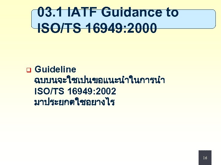 03. 1 IATF Guidance to ISO/TS 16949: 2000 q Guideline ฉบบนจะใชเปนขอแนะนำในการนำ ISO/TS 16949: 2002