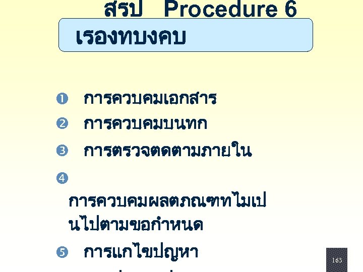  สรป Procedure 6 เรองทบงคบ การควบคมเอกสาร การควบคมบนทก การตรวจตดตามภายใน การควบคมผลตภณฑทไมเป นไปตามขอกำหนด การแกไขปญหา 163 
