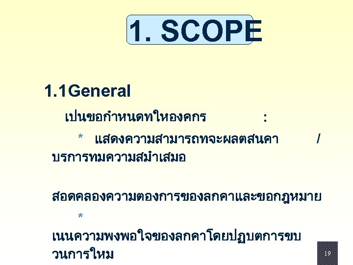 1. SCOPE 1. 1 General เปนขอกำหนดทใหองคกร : * แสดงความสามารถทจะผลตสนคา บรการทมความสมำเสมอ / สอดคลองความตองการของลกคาและขอกฎหมาย * เนนความพงพอใจของลกคาโดยปฏบตการขบ