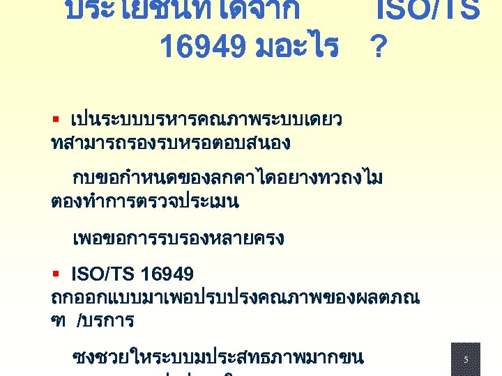 ประโยชนทไดจาก ISO/TS 16949 มอะไร ? § เปนระบบบรหารคณภาพระบบเดยว ทสามารถรองรบหรอตอบสนอง กบขอกำหนดของลกคาไดอยางทวถงไม ตองทำการตรวจประเมน เพอขอการรบรองหลายครง § ISO/TS 16949