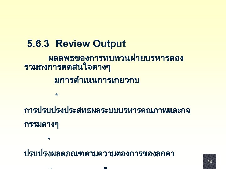  5. 6. 3 Review Output ผลลพธของการทบทวนฝายบรหารตอง รวมถงการตดสนใจตางๆ มการดำเนนการเกยวกบ * การปรบปรงประสทธผลระบบบรหารคณภาพและกจ กรรมตางๆ * ปรบปรงผลตภณฑตามความตองการของลกคา