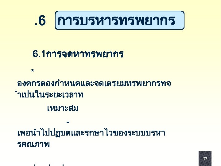 . 6 การบรหารทรพยากร 6. 1การจดหาทรพยากร * องคกรตองกำหนดและจดเตรยมทรพยากรทจ ำเปนในระยะเวลาท เหมาะสม - เพอนำไปปฏบตและรกษาไวของระบบบรหา รคณภาพ 57 57