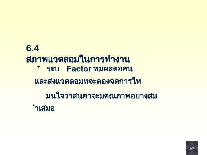 6. 4 สภาพแวดลอมในการทำงาน * ระบ Factor ทมผลตอคน และสงแวดลอมทจะตองจดการให มนใจวาสนคาจะมคณภาพอยางสม ำเสมอ 67 67 