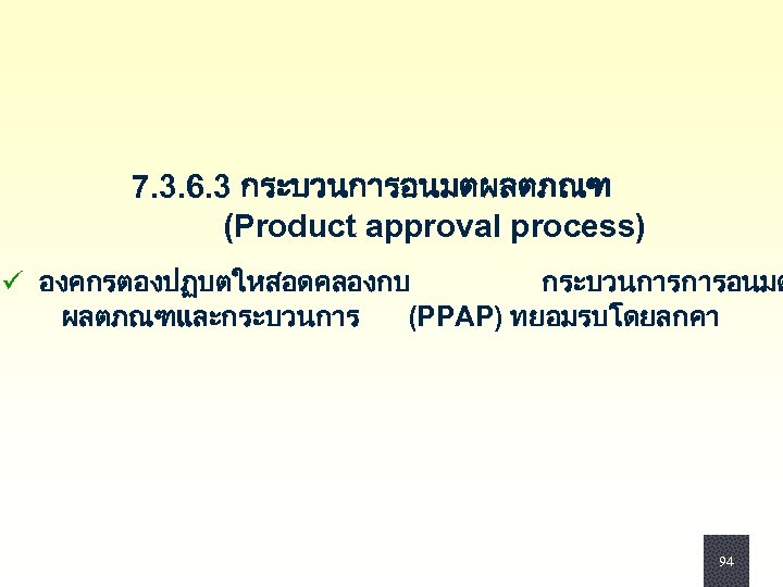 7. 3. 6. 3 กระบวนการอนมตผลตภณฑ (Product approval process) ü องคกรตองปฏบตใหสอดคลองกบ กระบวนการการอนมต ผลตภณฑและกระบวนการ (PPAP) ทยอมรบโดยลกคา