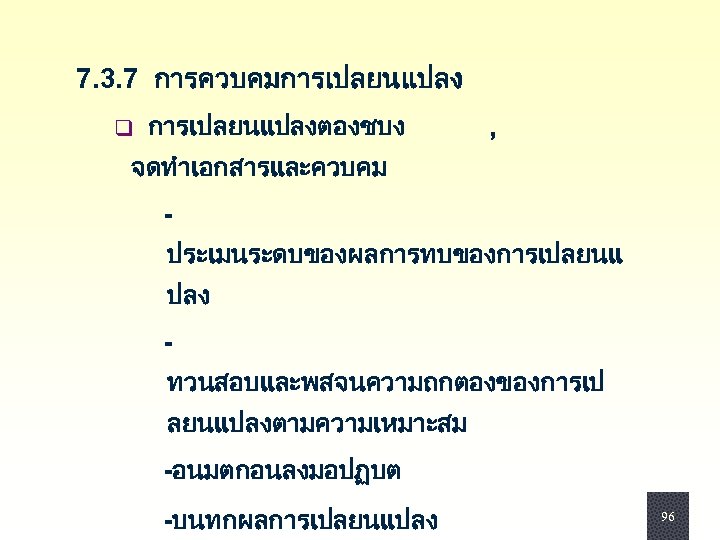  7. 3. 7 การควบคมการเปลยนแปลง q การเปลยนแปลงตองชบง , จดทำเอกสารและควบคม ประเมนระดบของผลการทบของการเปลยนแ ปลง ทวนสอบและพสจนความถกตองของการเป ลยนแปลงตามความเหมาะสม -อนมตกอนลงมอปฏบต