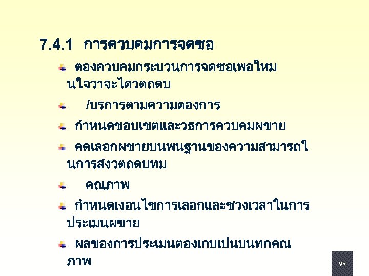  7. 4. 1 การควบคมการจดซอ ตองควบคมกระบวนการจดซอเพอใหม นใจวาจะไดวตถดบ /บรการตามความตองการ กำหนดขอบเขตและวธการควบคมผขาย คดเลอกผขายบนพนฐานของความสามารถใ นการสงวตถดบทม คณภาพ กำหนดเงอนไขการเลอกและชวงเวลาในการ ประเมนผขาย