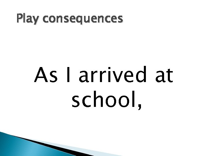 Play consequences As I arrived at school, 