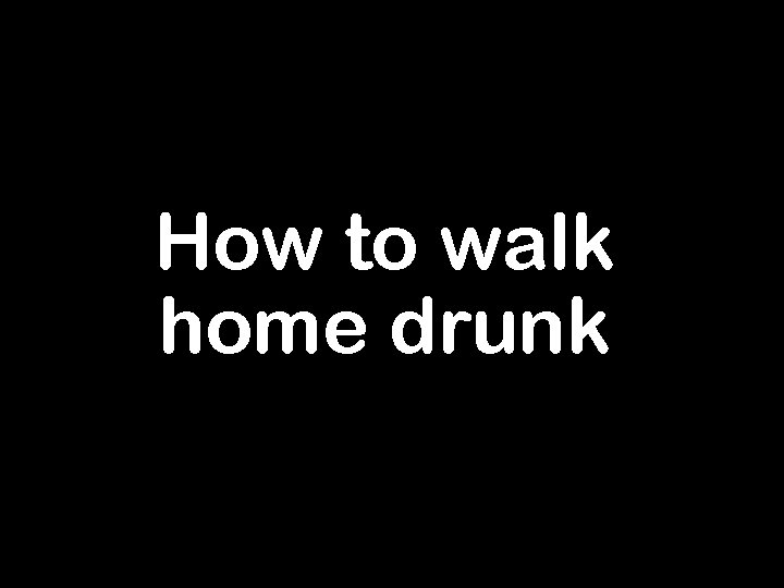 How to walk home drunk 