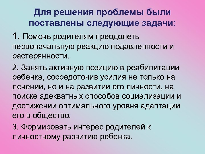 Для решения проблемы были поставлены следующие задачи: 1. Помочь родителям преодолеть первоначальную реакцию подавленности