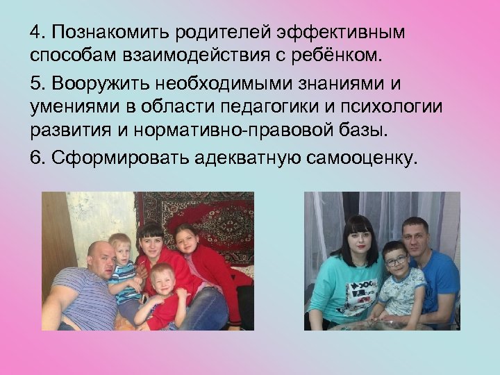 4. Познакомить родителей эффективным способам взаимодействия с ребёнком. 5. Вооружить необходимыми знаниями и умениями