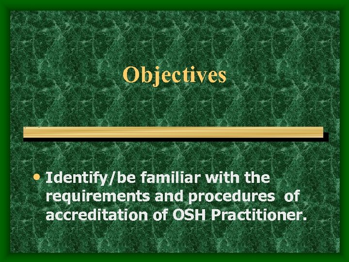 Objectives • Identify/be familiar with the requirements and procedures of accreditation of OSH Practitioner.