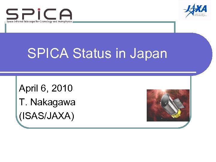 SPICA Status in Japan April 6, 2010 T. Nakagawa (ISAS/JAXA) 