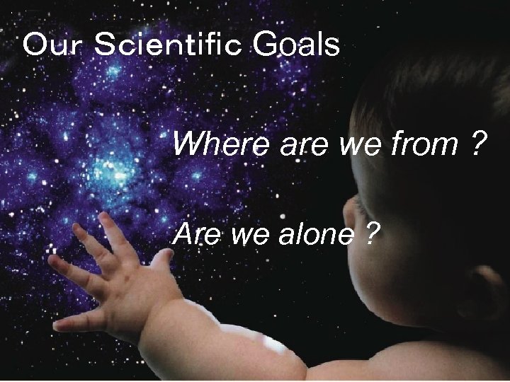 Ｏｕｒ Ｓｃｉｅｎｔｉｆｉｃ Goals Where are we from ? Are we alone ? 