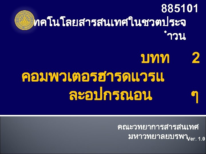 885101 เทคโนโลยสารสนเทศในชวตประจ ำวน บทท คอมพวเตอรฮารดแวรแ ละอปกรณอน 2 ๆ คณะวทยาการสารสนเทศ มหาวทยาลยบรพาVer. 1. 0 