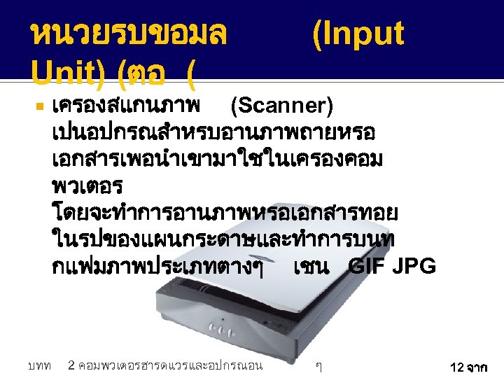 หนวยรบขอมล Unit) (ตอ ( บทท (Input เครองสแกนภาพ (Scanner) เปนอปกรณสำหรบอานภาพถายหรอ เอกสารเพอนำเขามาใชในเครองคอม พวเตอร โดยจะทำการอานภาพหรอเอกสารทอย ในรปของแผนกระดาษและทำการบนท กแฟมภาพประเภทตางๆ