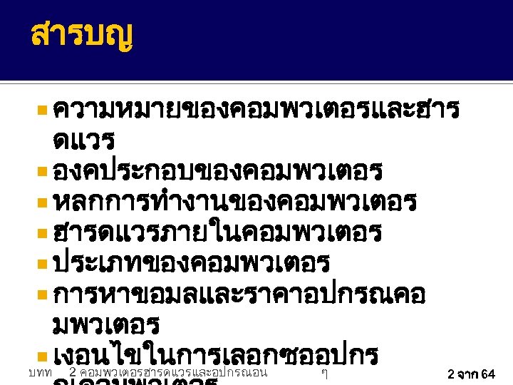 สารบญ ความหมายของคอมพวเตอรและฮาร ดแวร องคประกอบของคอมพวเตอร หลกการทำงานของคอมพวเตอร ฮารดแวรภายในคอมพวเตอร ประเภทของคอมพวเตอร การหาขอมลและราคาอปกรณคอ มพวเตอร เงอนไขในการเลอกซออปกร บทท 2 คอมพวเตอรฮารดแวรและอปกรณอน ๆ