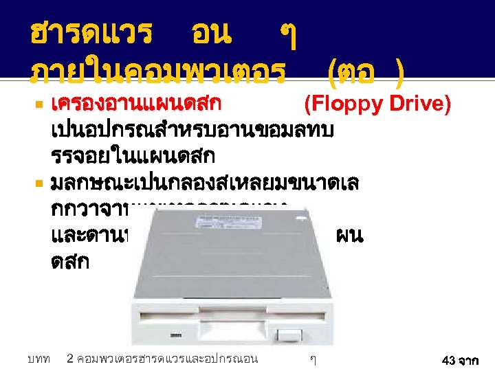 ฮารดแวร อน ๆ ภายในคอมพวเตอร (ตอ ) เครองอานแผนดสก (Floppy Drive) เปนอปกรณสำหรบอานขอมลทบ รรจอยในแผนดสก มลกษณะเปนกลองสเหลยมขนาดเล กกวาจานแมเหลกชนดแขง และดานหนาจะมชองสำหรบใสแผน